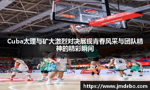 Cuba太理与矿大激烈对决展现青春风采与团队精神的精彩瞬间