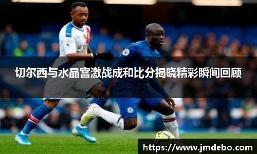 切尔西与水晶宫激战成和比分揭晓精彩瞬间回顾