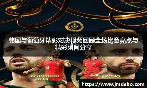 韩国与葡萄牙精彩对决视频回顾全场比赛亮点与精彩瞬间分享