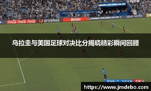 乌拉圭与美国足球对决比分揭晓精彩瞬间回顾