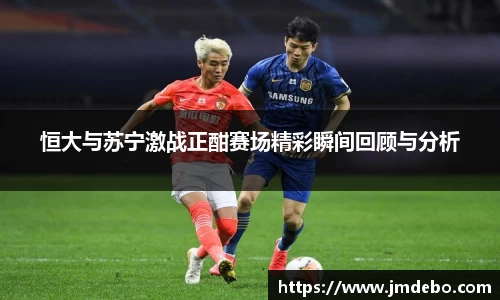恒大与苏宁激战正酣赛场精彩瞬间回顾与分析